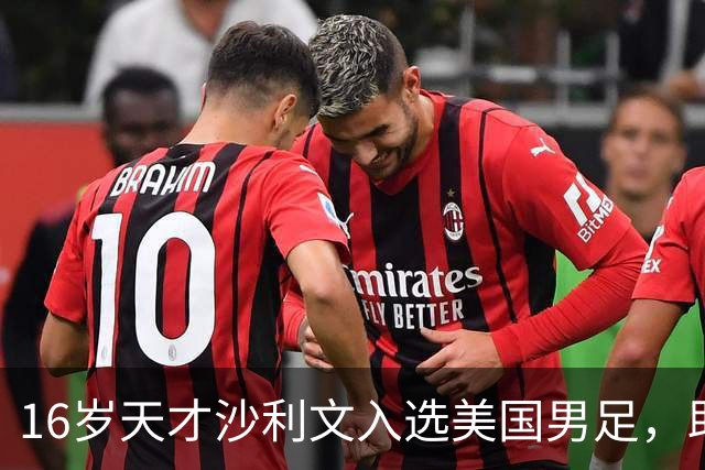 16岁天才沙利文入选美国男足，助力新一代足球之路
